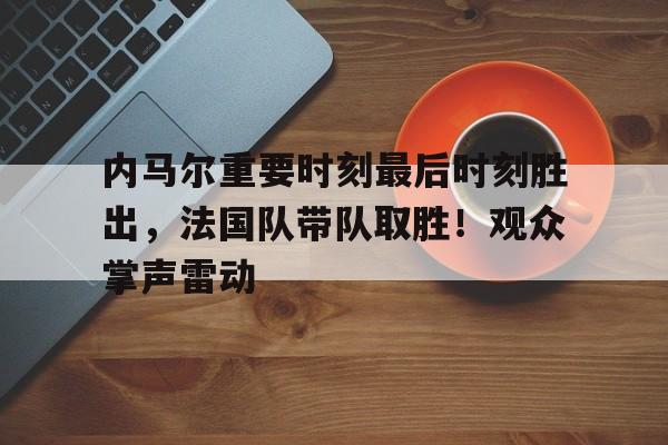内马尔重要时刻最后时刻胜出,法国队带队取胜!观众掌声雷动的简单介绍-九游下载中心