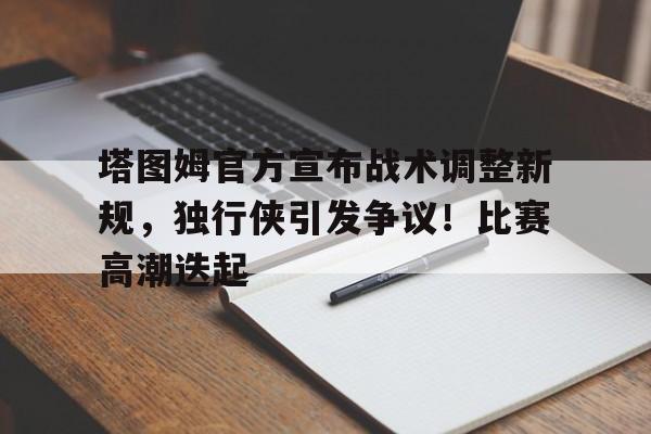 关于塔图姆官方宣布战术调整新规，独行侠引发争议！比赛高潮迭起的信息-九游娱乐