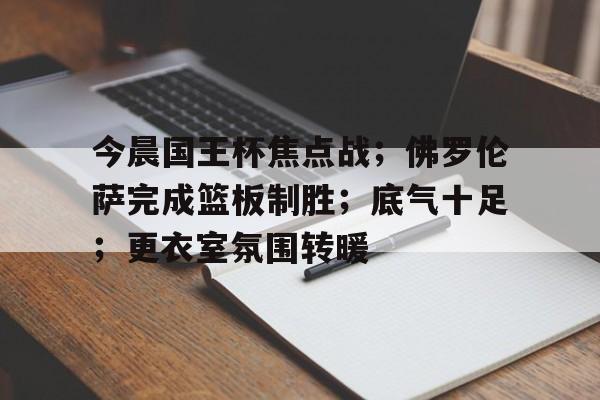 今晨国王杯焦点战;佛罗伦萨完成篮板制胜;底气十足;更衣室氛围转暖(兰陵王入阵曲为什么被禁)-九游娱乐