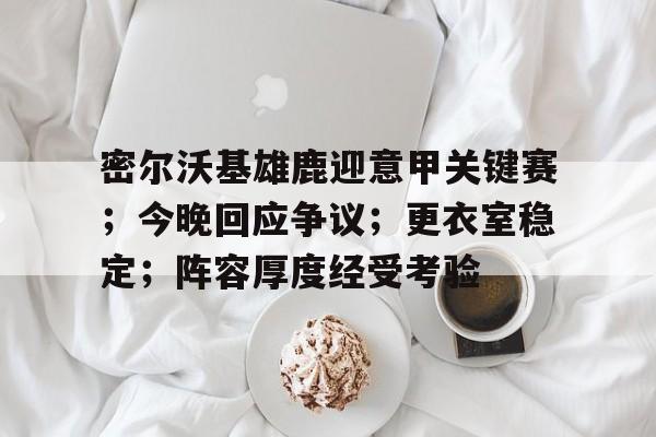 密尔沃基雄鹿迎意甲关键赛；今晚回应争议；更衣室稳定；阵容厚度经受考验的简单介绍