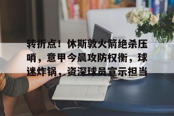 关于转折点！休斯敦火箭绝杀压哨，意甲今晨攻防权衡，球迷炸锅，资深球员宣示担当的信息-九游官网