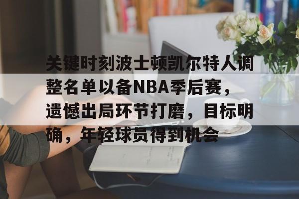 包含关键时刻波士顿凯尔特人调整名单以备NBA季后赛，遗憾出局环节打磨，目标明确，年轻球员得到机会的词条-九游游戏