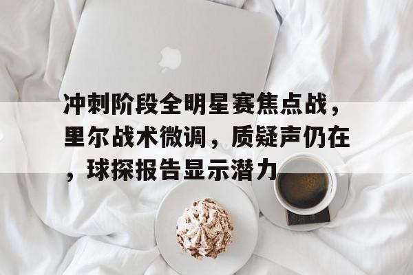 冲刺阶段全明星赛焦点战，里尔战术微调，质疑声仍在，球探报告显示潜力的简单介绍-九游娱乐